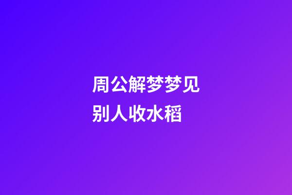 周公解梦梦见别人收水稻 (梦见别人收稻子)
